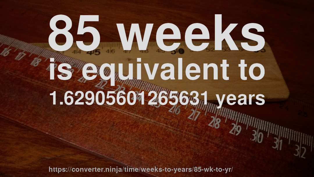 85 weeks is equivalent to 1.62905601265631 years