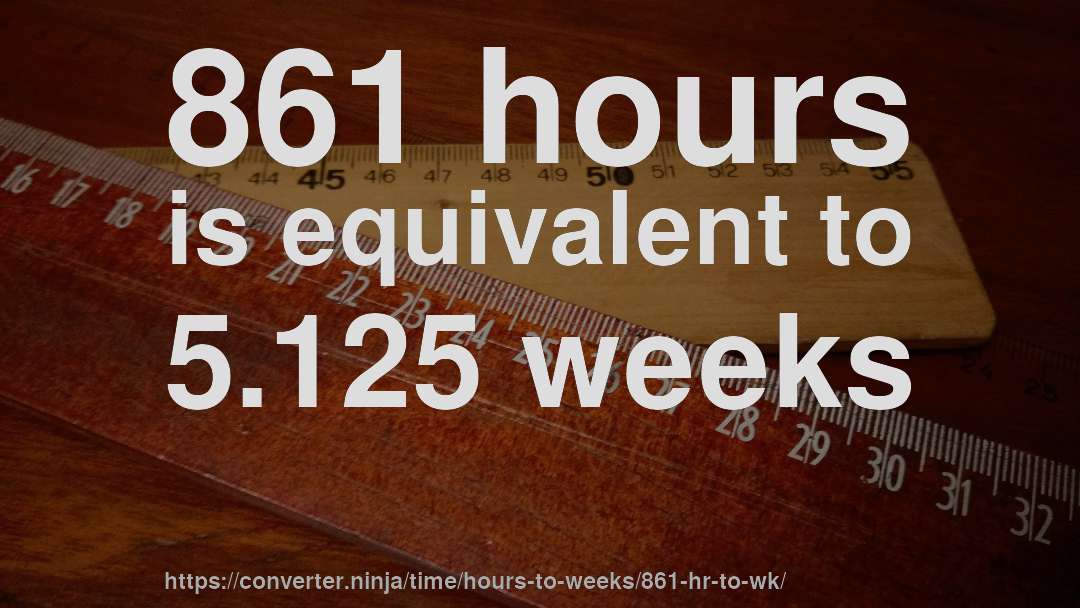 861 hours is equivalent to 5.125 weeks