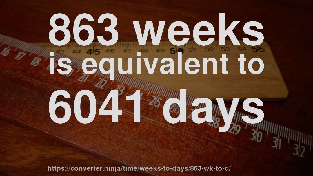 863 weeks is equivalent to 6041 days