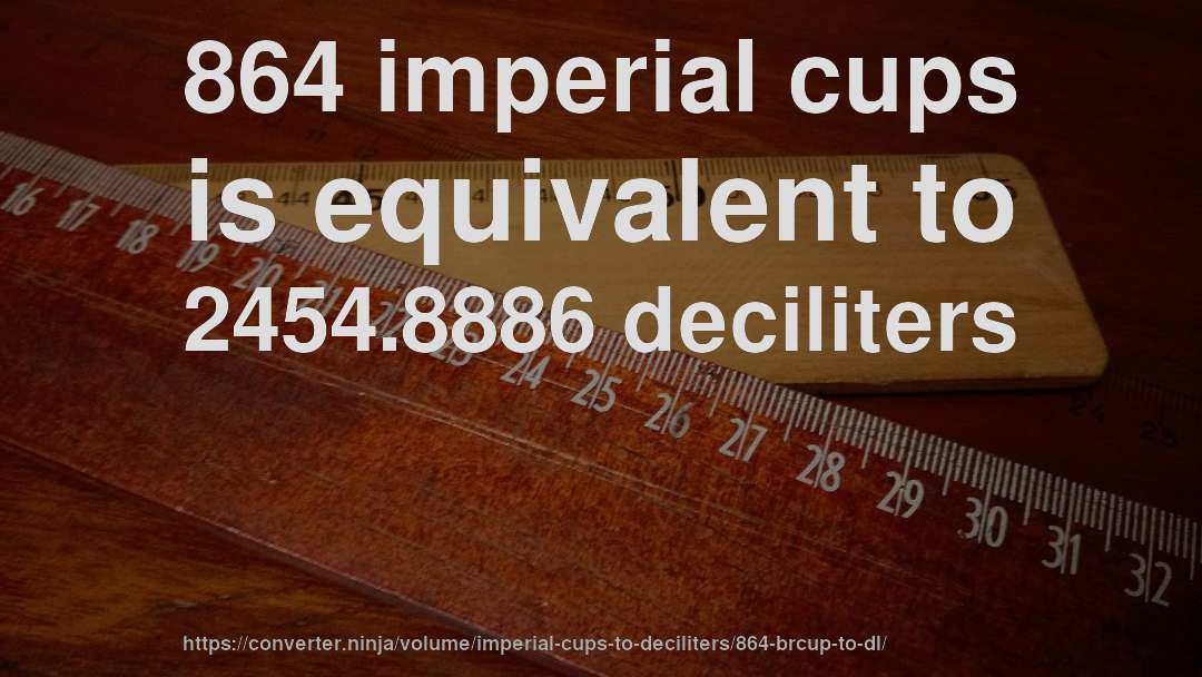 864 imperial cups is equivalent to 2454.8886 deciliters