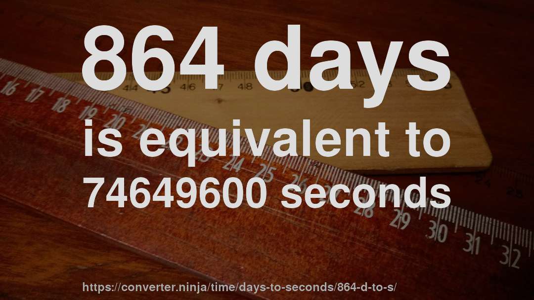 864 days is equivalent to 74649600 seconds