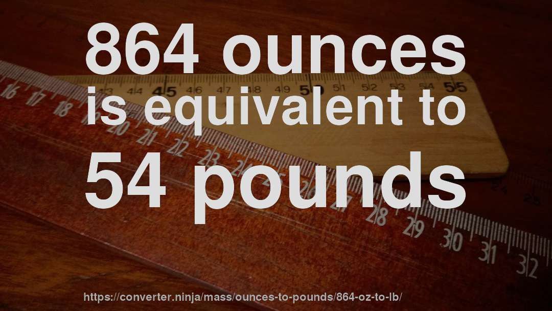 864 ounces is equivalent to 54 pounds