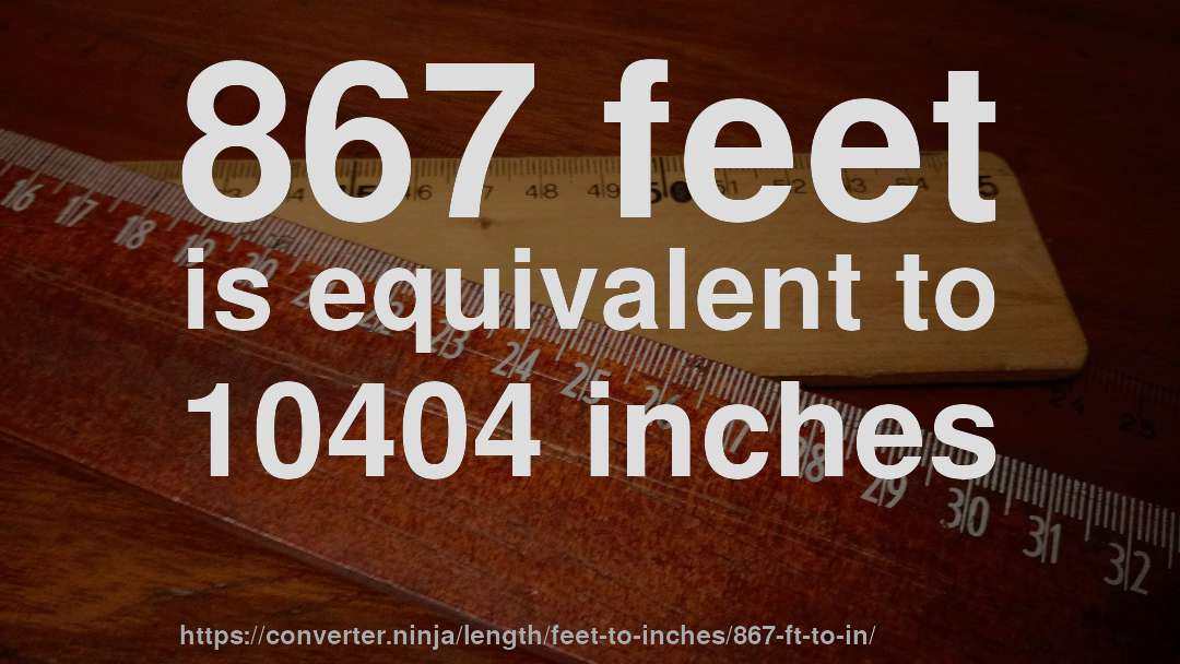 867 feet is equivalent to 10404 inches