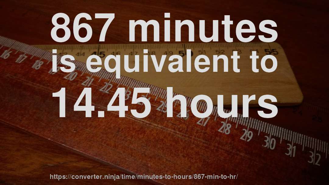 867 minutes is equivalent to 14.45 hours