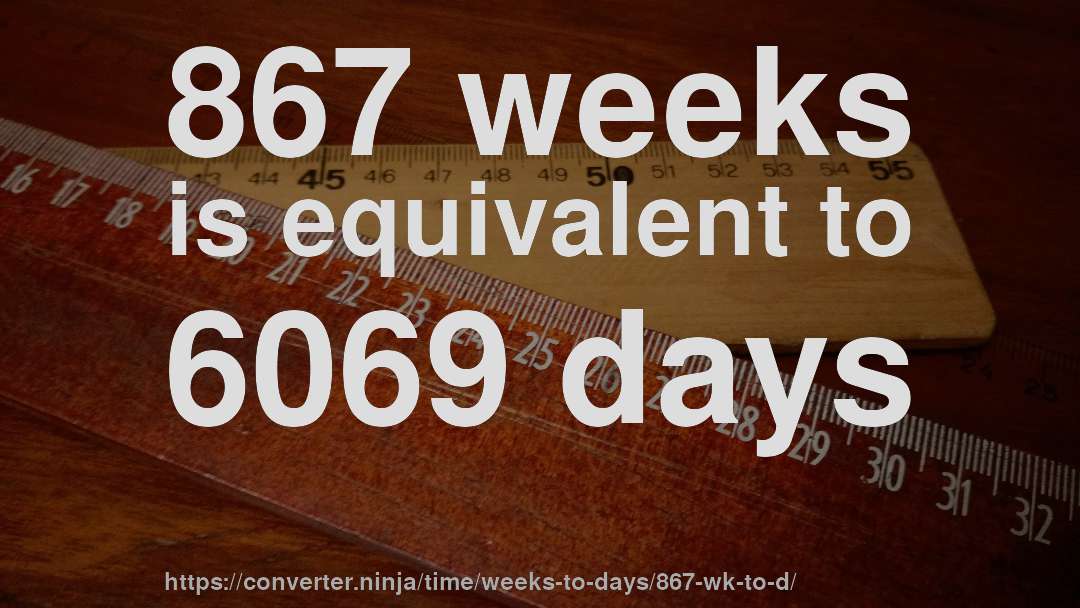 867 weeks is equivalent to 6069 days
