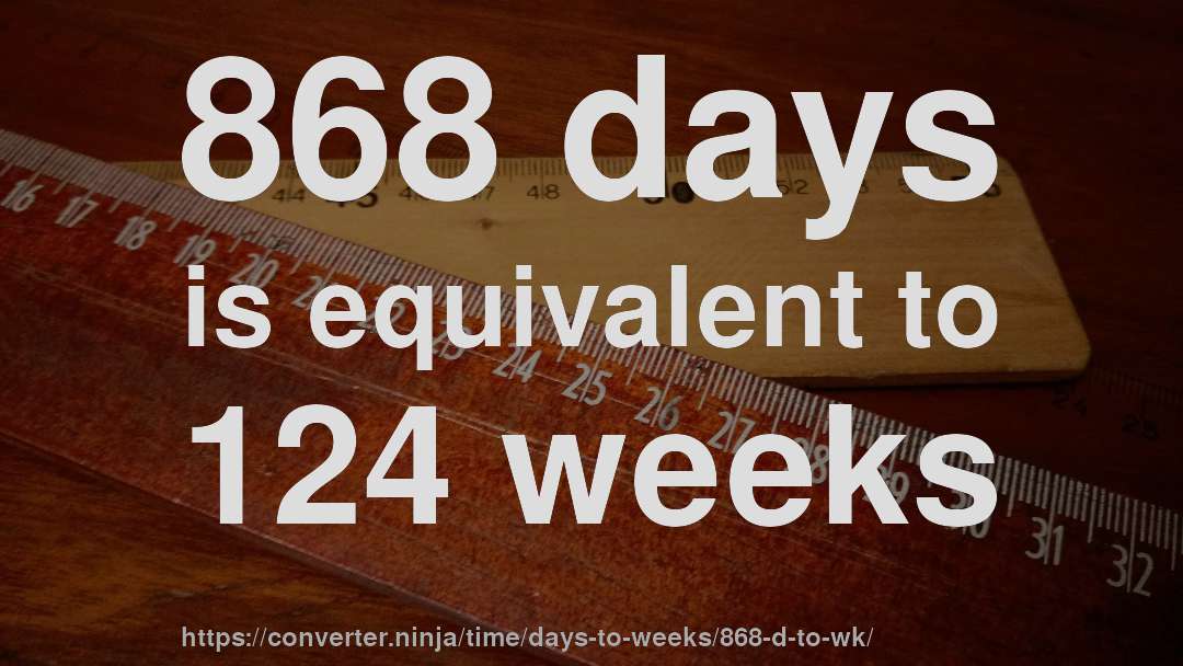 868 days is equivalent to 124 weeks
