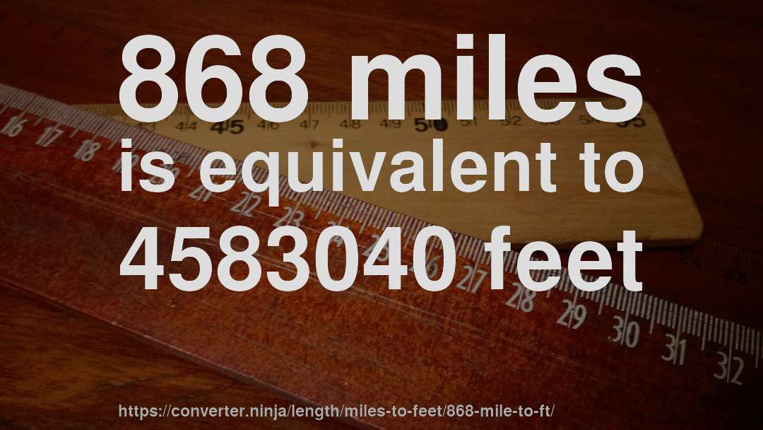 868 miles is equivalent to 4583040 feet