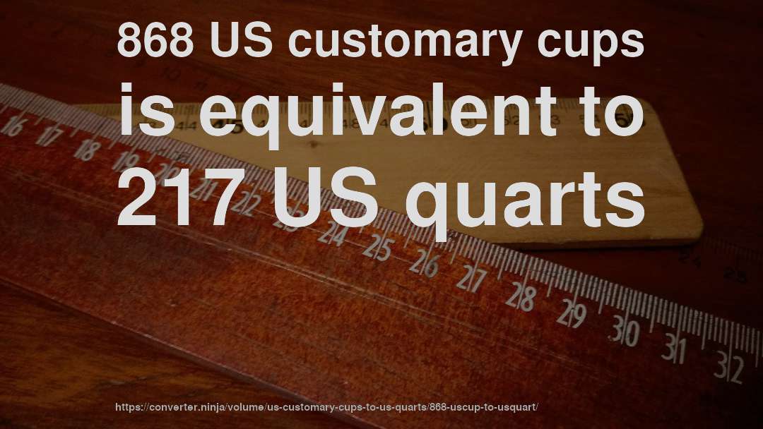 868 US customary cups is equivalent to 217 US quarts