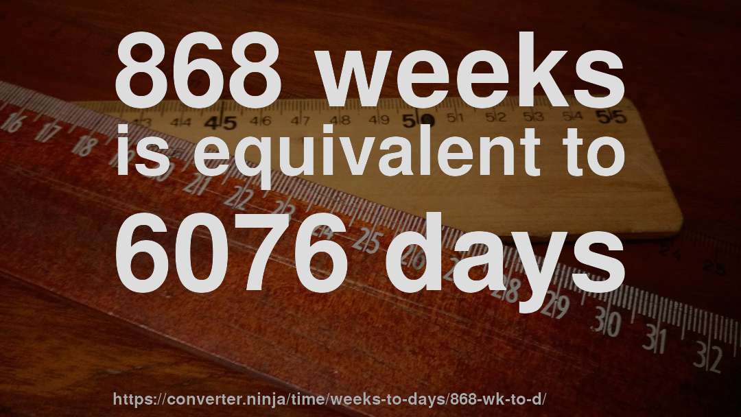 868 weeks is equivalent to 6076 days