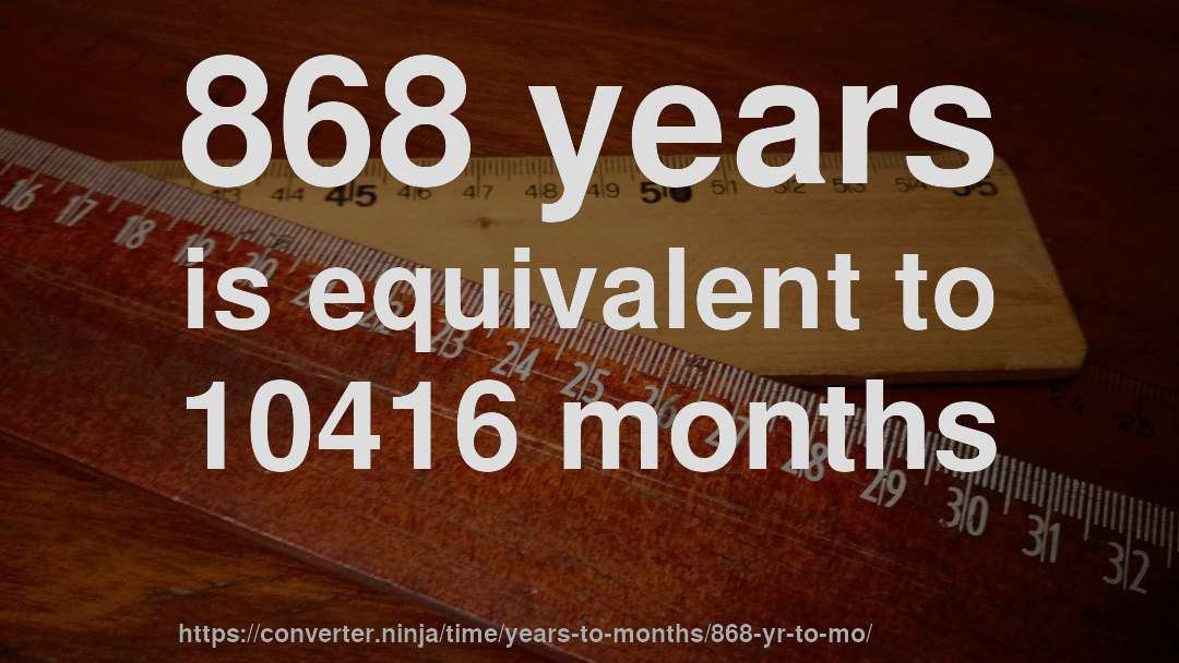 868 years is equivalent to 10416 months