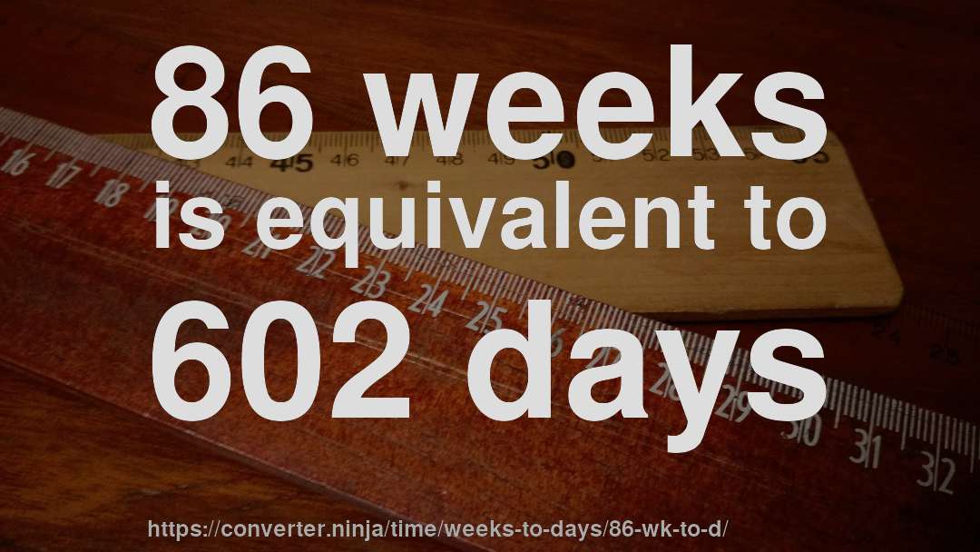 86 weeks is equivalent to 602 days