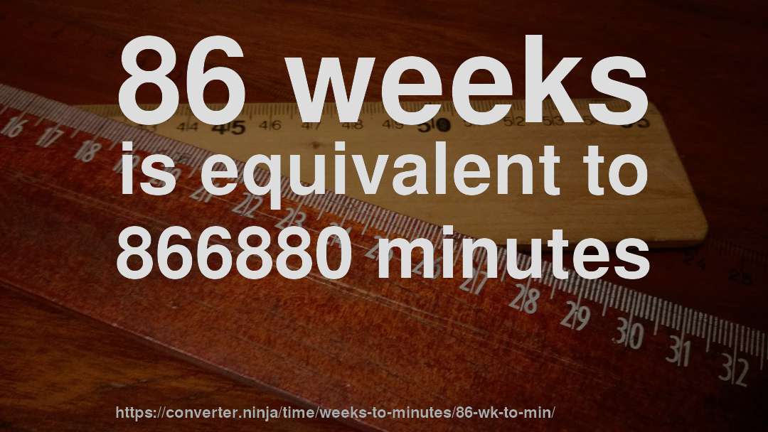86 weeks is equivalent to 866880 minutes
