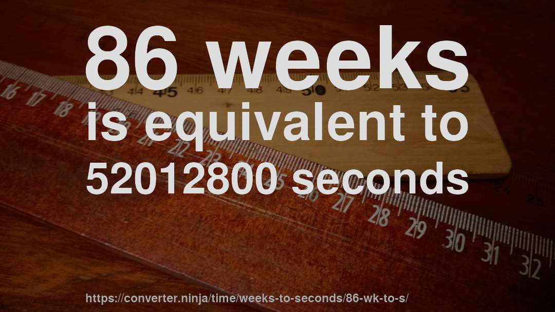 86 weeks is equivalent to 52012800 seconds