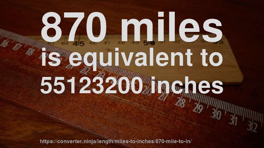870 miles is equivalent to 55123200 inches