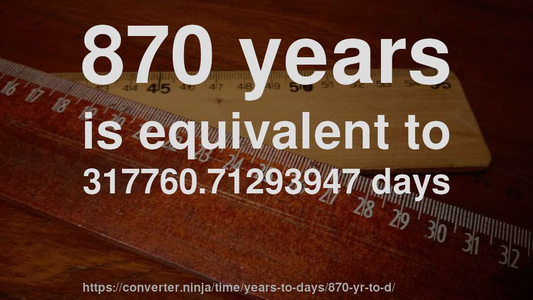 870 years is equivalent to 317760.71293947 days