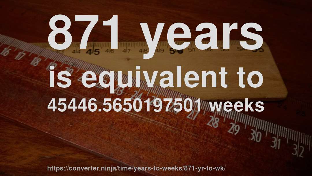 871 years is equivalent to 45446.5650197501 weeks
