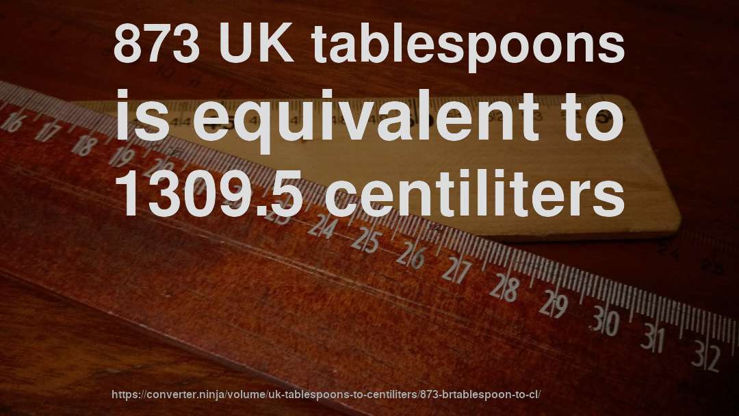 873 UK tablespoons is equivalent to 1309.5 centiliters