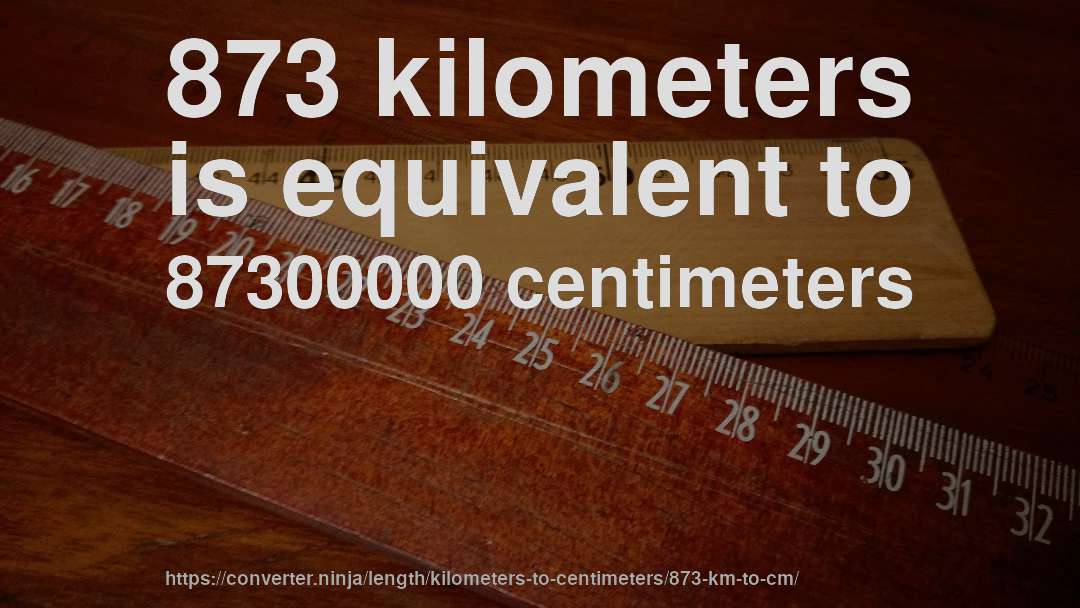873 kilometers is equivalent to 87300000 centimeters