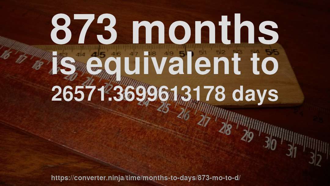 873 months is equivalent to 26571.3699613178 days