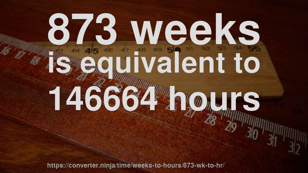 873 weeks is equivalent to 146664 hours