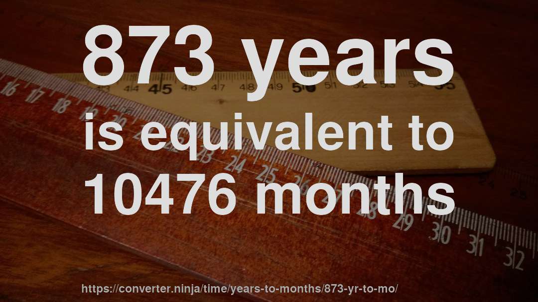 873 years is equivalent to 10476 months