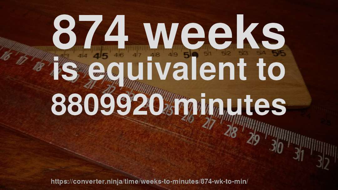 874 weeks is equivalent to 8809920 minutes