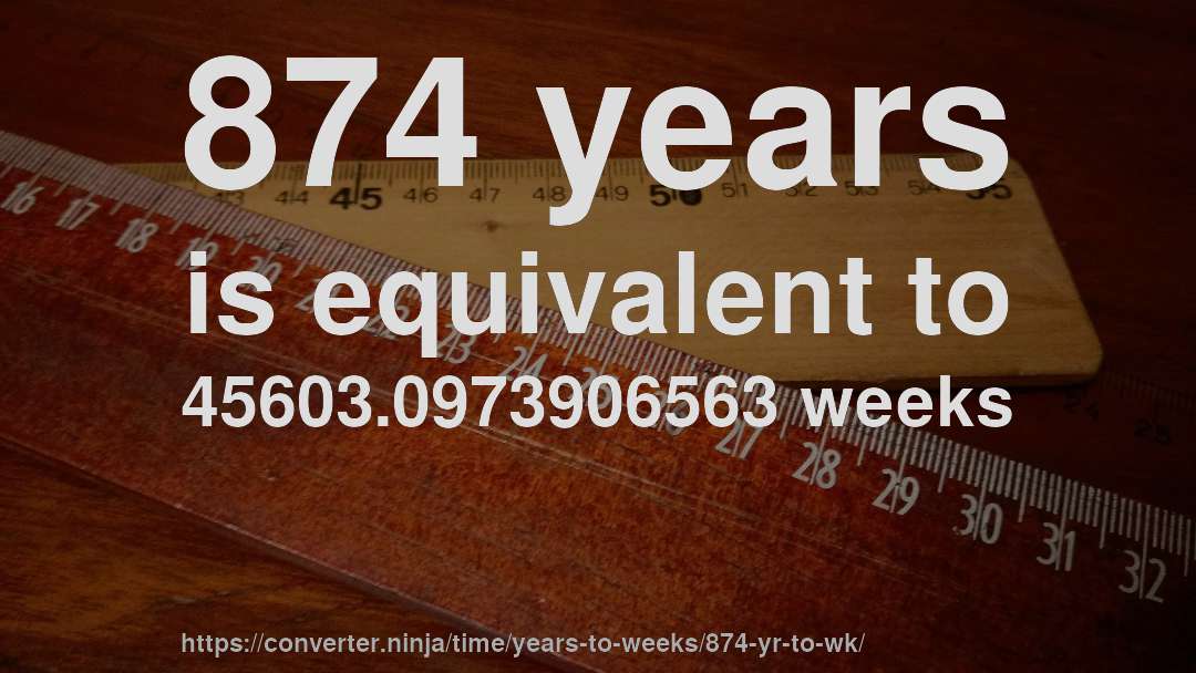 874 years is equivalent to 45603.0973906563 weeks