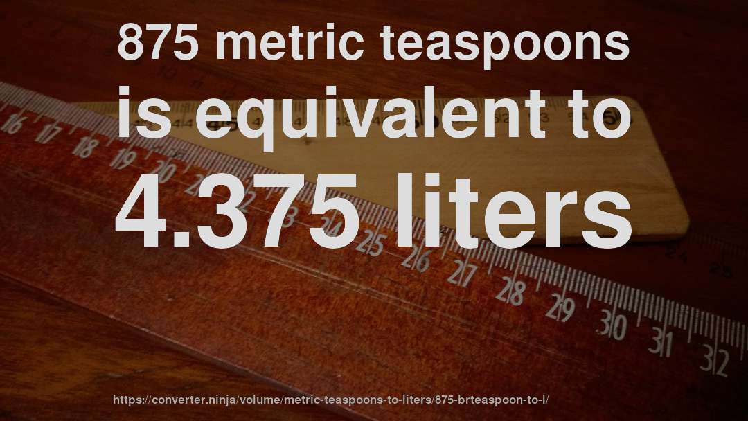 875 metric teaspoons is equivalent to 4.375 liters
