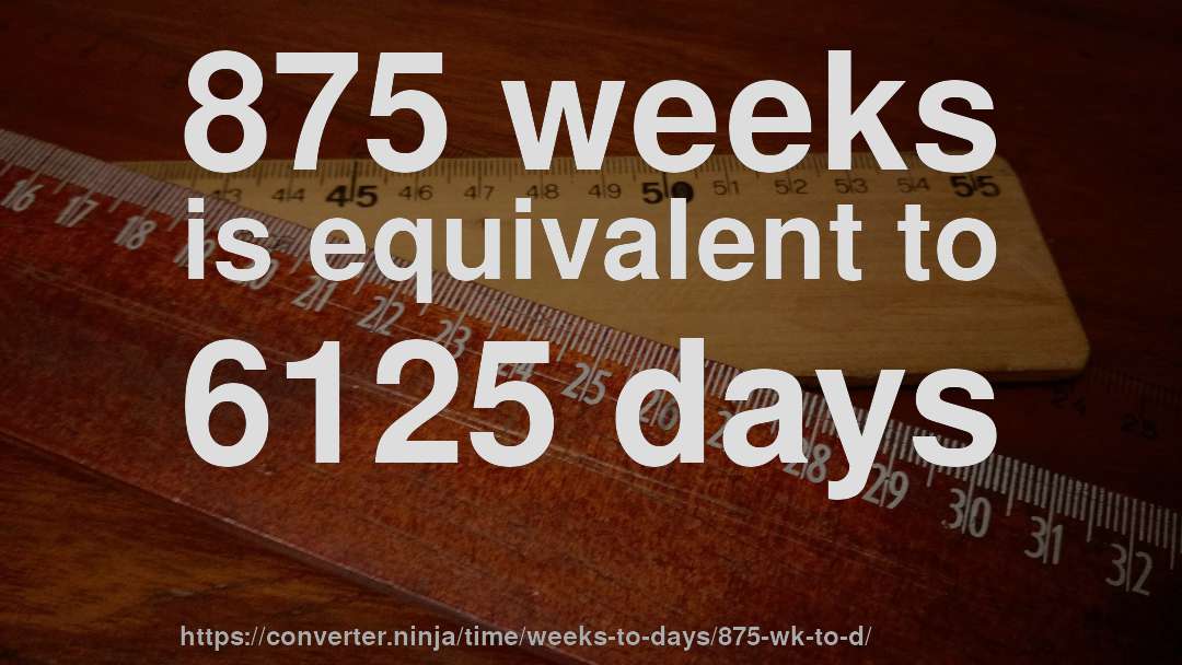 875 weeks is equivalent to 6125 days