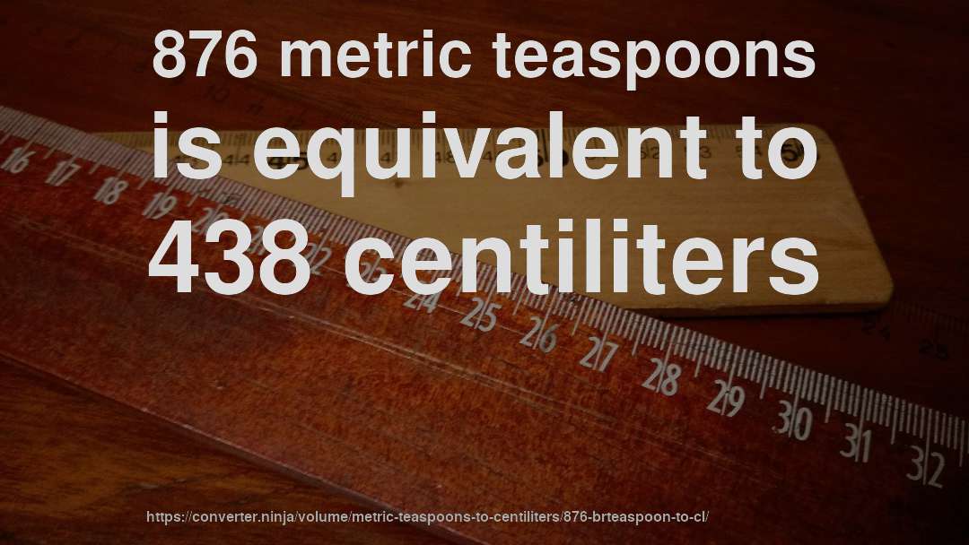 876 metric teaspoons is equivalent to 438 centiliters