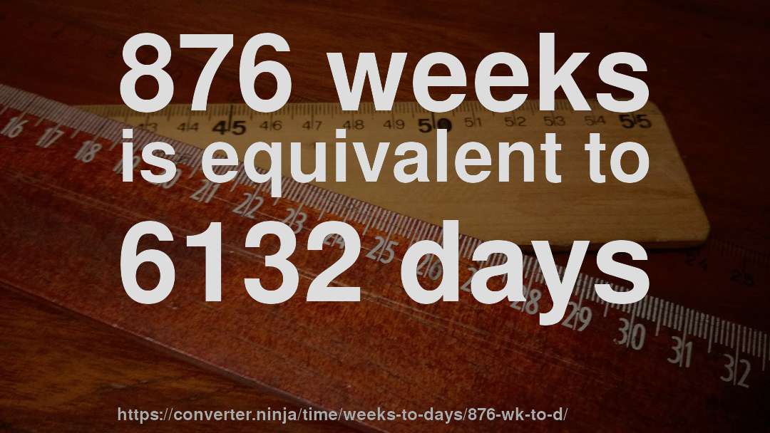 876 weeks is equivalent to 6132 days