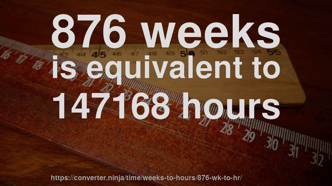 876 weeks is equivalent to 147168 hours