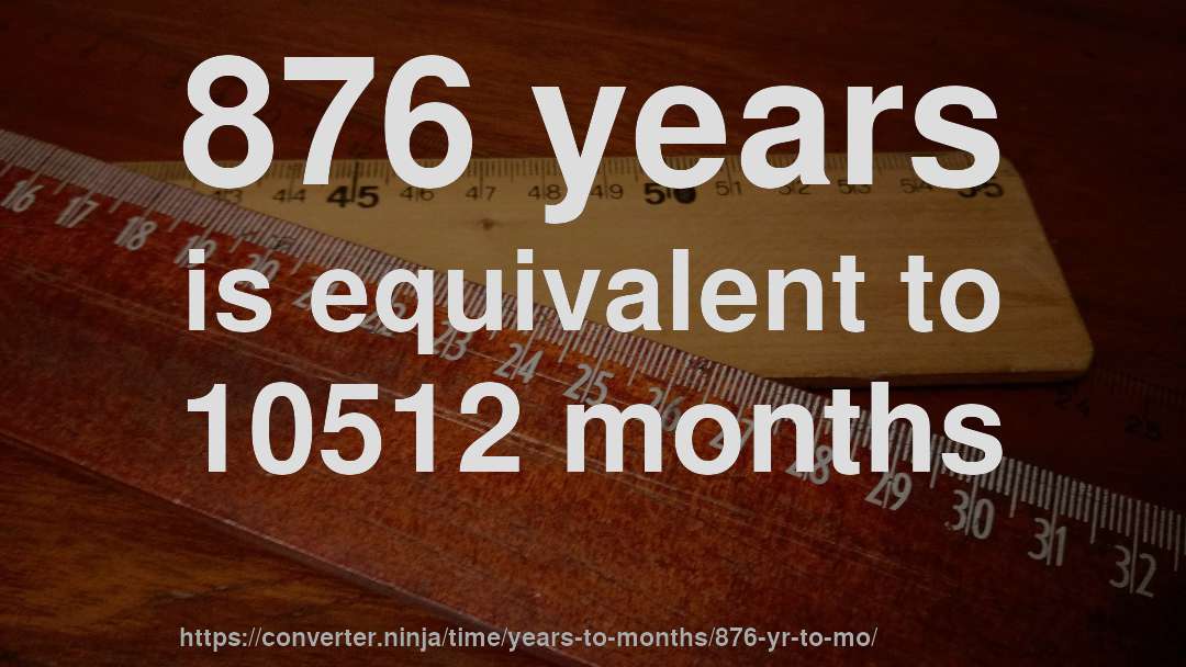 876 years is equivalent to 10512 months