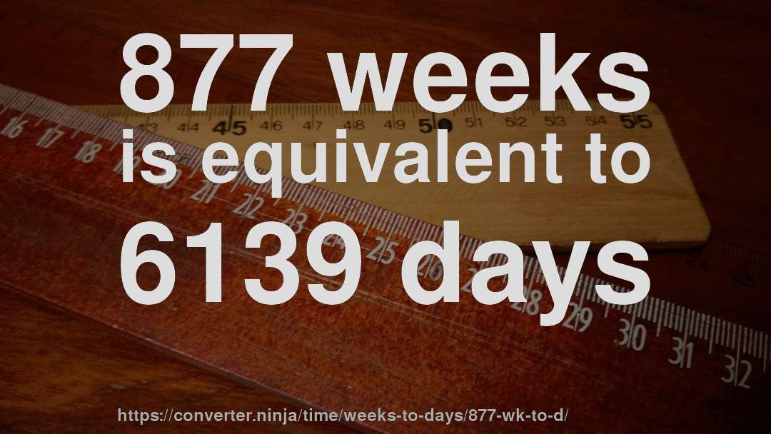 877 weeks is equivalent to 6139 days