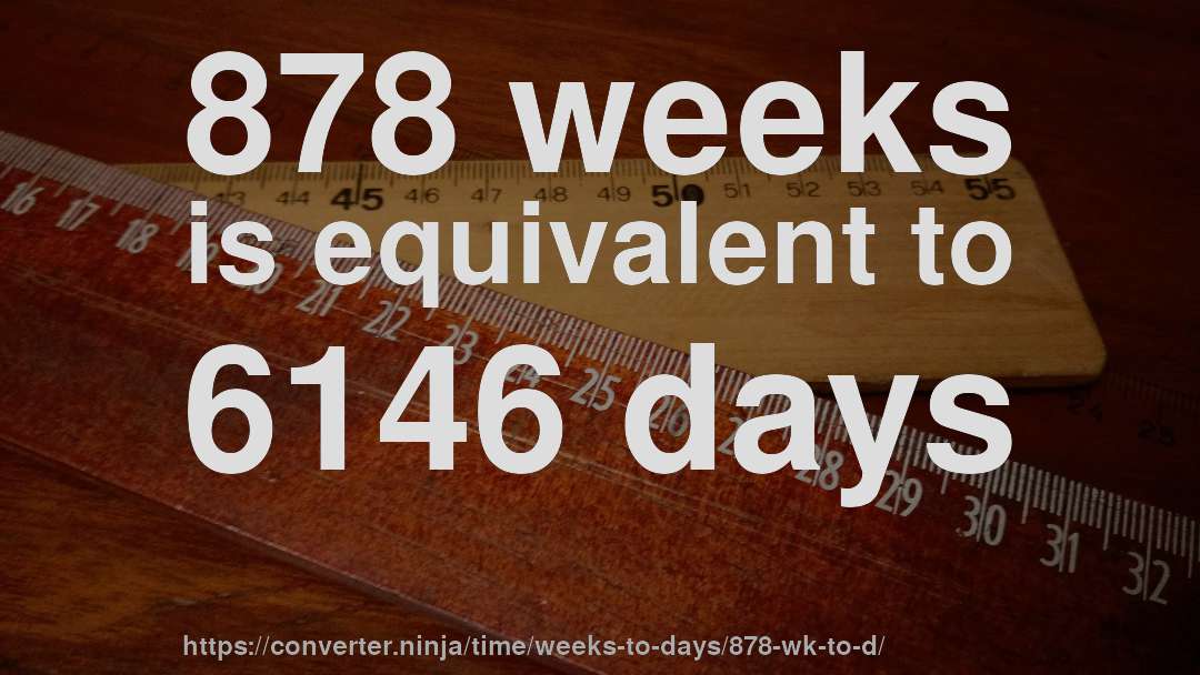 878 weeks is equivalent to 6146 days