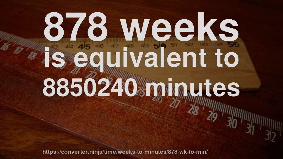 878 weeks is equivalent to 8850240 minutes