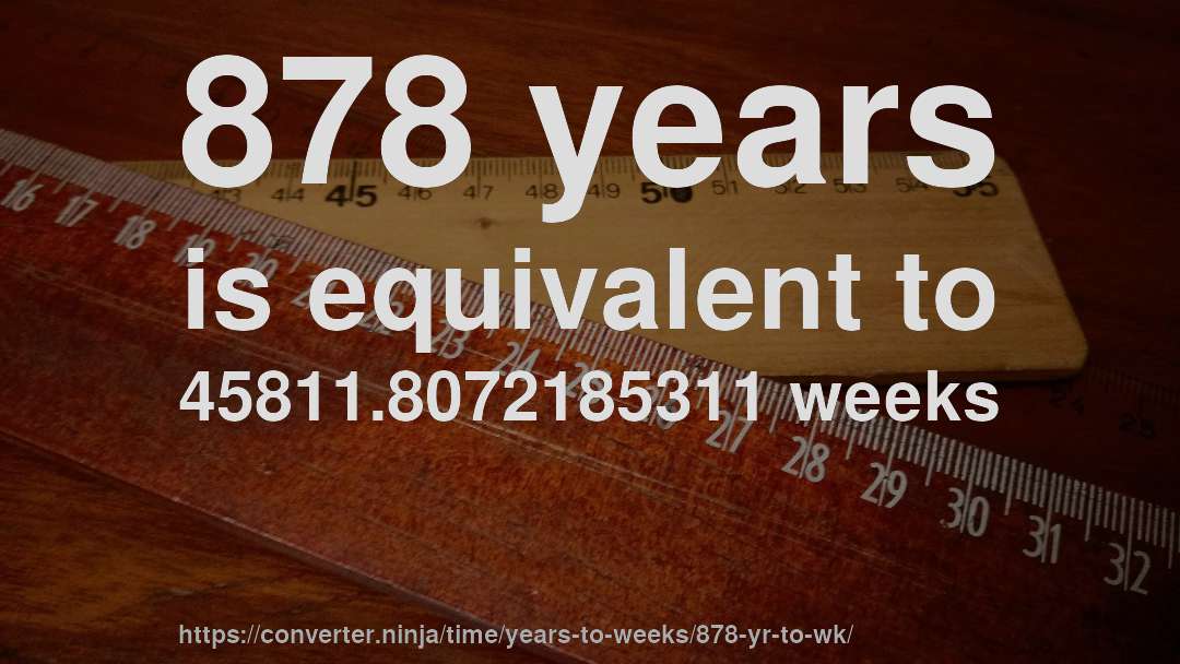 878 years is equivalent to 45811.8072185311 weeks