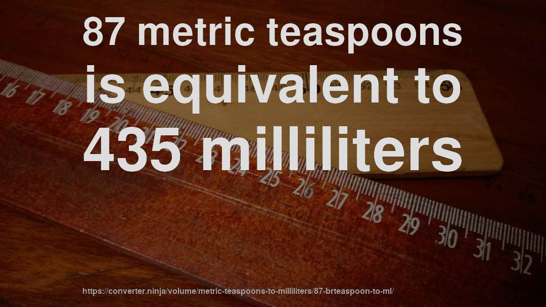 87 metric teaspoons is equivalent to 435 milliliters