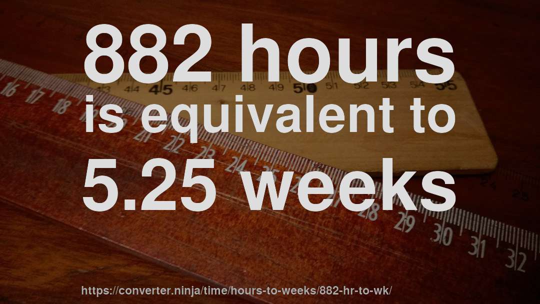 882 hours is equivalent to 5.25 weeks