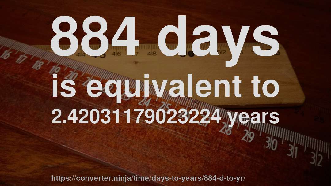 884 days is equivalent to 2.42031179023224 years