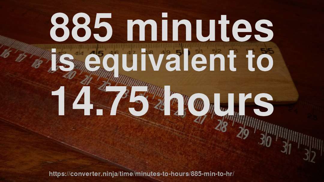 885 minutes is equivalent to 14.75 hours
