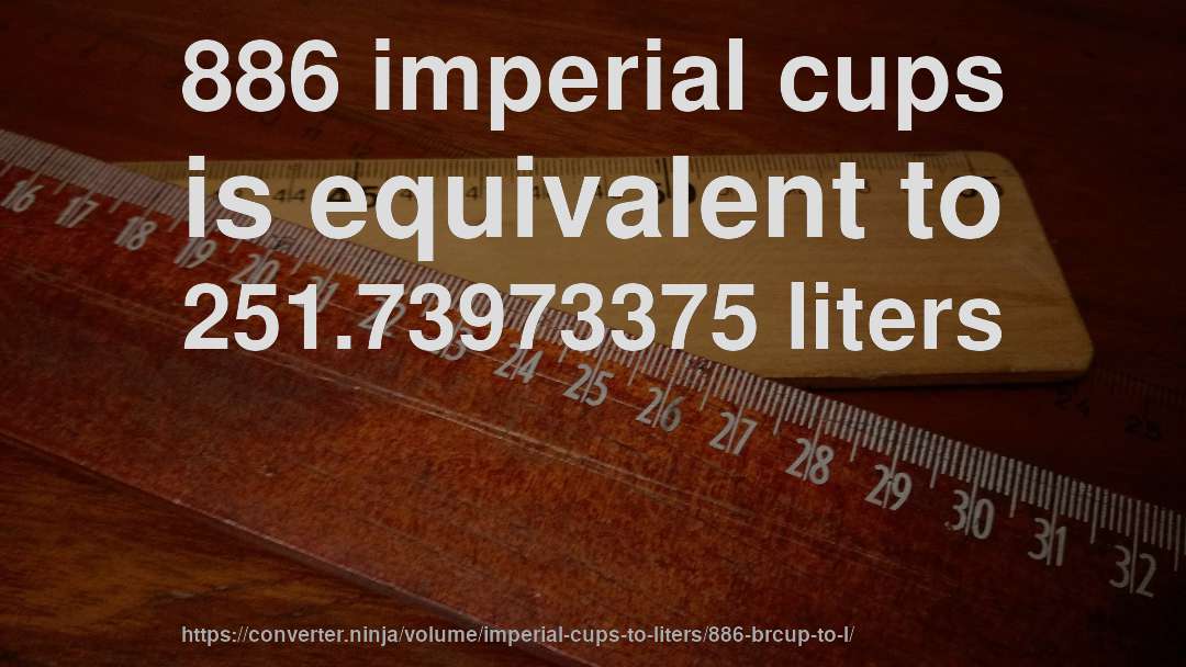 886 imperial cups is equivalent to 251.73973375 liters