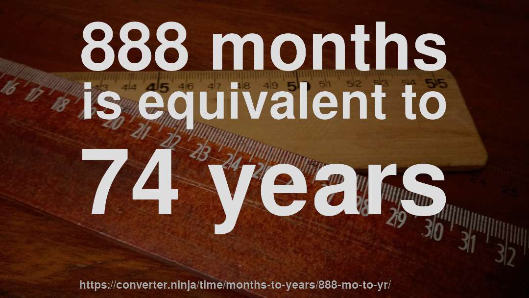 888 months is equivalent to 74 years