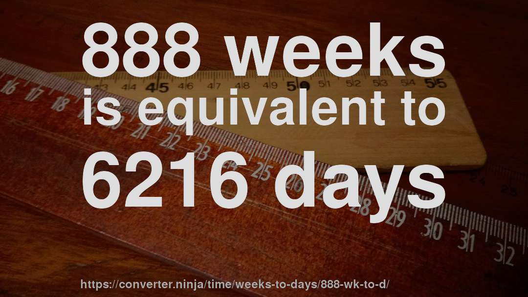888 weeks is equivalent to 6216 days