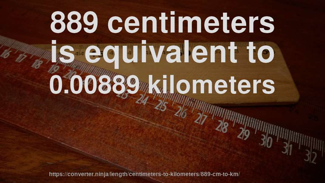 889 centimeters is equivalent to 0.00889 kilometers