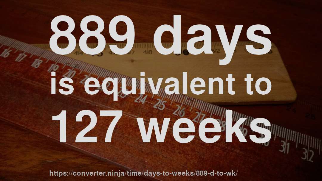 889 days is equivalent to 127 weeks