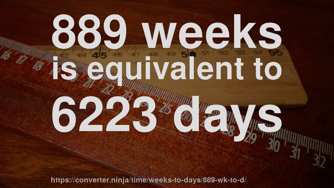 889 weeks is equivalent to 6223 days