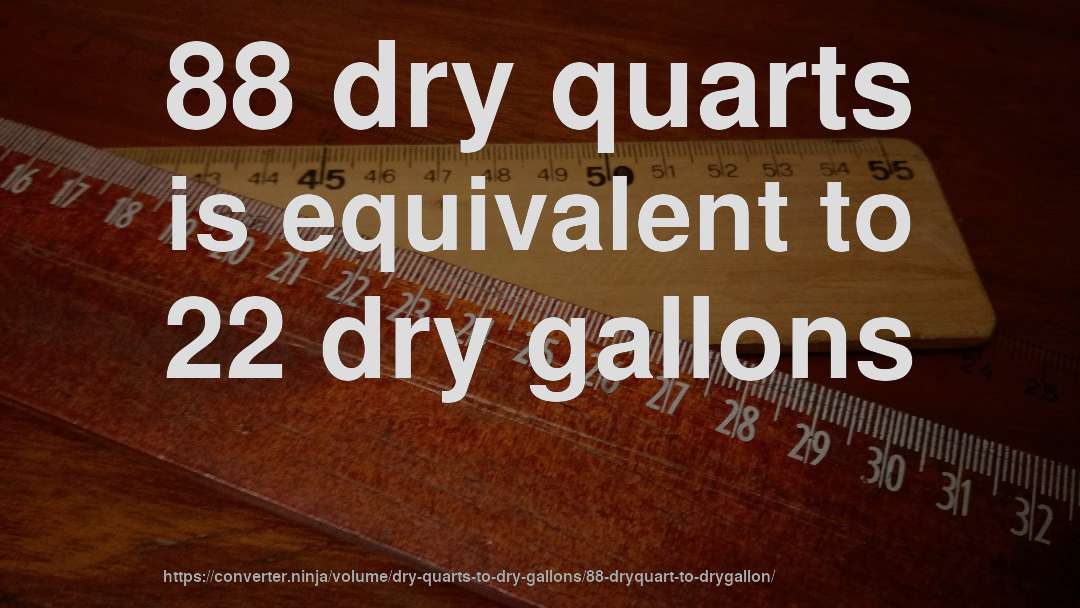 88 dry quarts is equivalent to 22 dry gallons