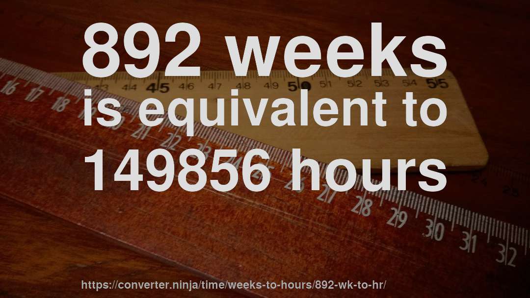 892 weeks is equivalent to 149856 hours