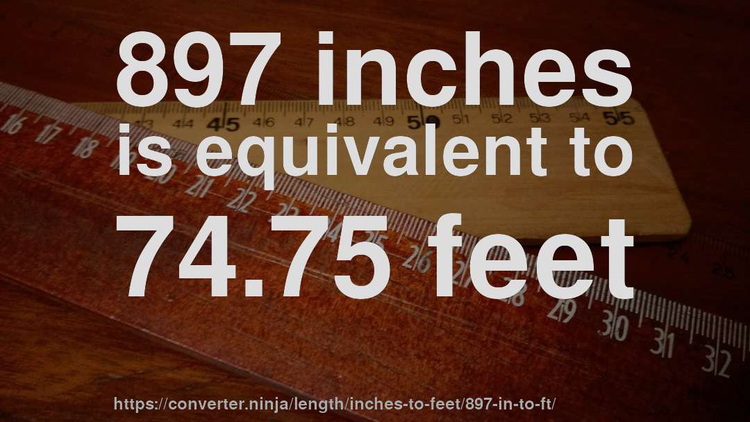 897 inches is equivalent to 74.75 feet